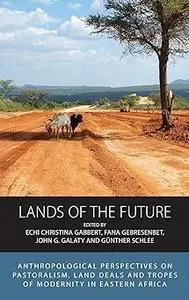 Lands of the Future: Anthropological Perspectives on Pastoralism, Land Deals and Tropes of Modernity in Eastern Africa