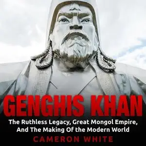 Genghis Khan: The Ruthless Legacy, Great Mongol Empire, and The Making of the Modern World [Audiobook]