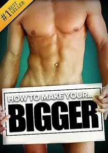 «How to Make Your… BIGGER! The Secret Natural Enlargement Guide for Men. Proven Ways, Techniques, Exercises & Tips on Ho
