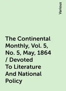 «The Continental Monthly, Vol. 5, No. 5, May, 1864 / Devoted To Literature And National Policy» by Various