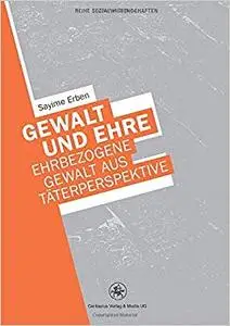 Gewalt und Ehre: Ehrbezogene Gewalt aus der Täterperspektive