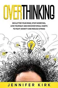 Overthinking: Declutter Your Mind, Stop Worrying, Love Yourself And Discover Small Habits