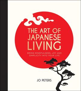 The Art of Japanese Living: How to Bring Mindfulness and Simplicity Into Your Life