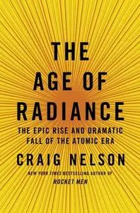 The Age of Radiance: The Epic Rise and Dramatic Fall of the Atomic Era