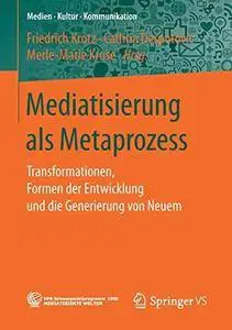 Mediatisierung als Metaprozess: Transformationen, Formen der Entwicklung und die Generierung von Neuem