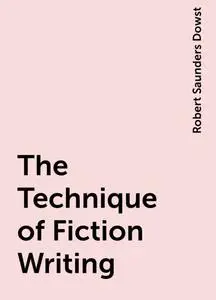 «The Technique of Fiction Writing» by Robert Saunders Dowst