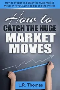 L.R. Thomas - How to Catch the Huge Market Moves: How to Predict and Enter the Big Market Moves in Forex,Commodities