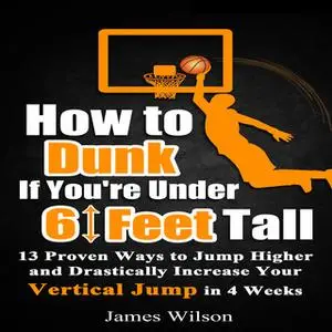 «How to Dunk if You’re Under 6 Feet Tall: 13 Proven Ways to Jump Higher and Drastically Increase Your Vertical Jump in 4