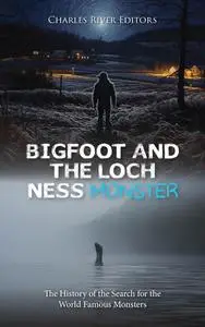 Bigfoot and the Loch Ness Monster: The History of the Search for the World Famous Monsters