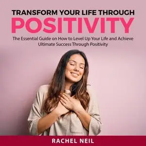 «Transform Your Life Through Positivity» by Rachel Neil