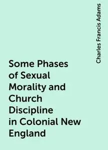 «Some Phases of Sexual Morality and Church Discipline in Colonial New England» by Charles Francis Adams