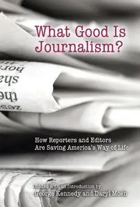 What Good Is Journalism?: How Reporters and Editors Are Saving America's Way of Life (repost)