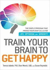 Train Your Brain to Get Happy: The Simple Program That Primes Your Grey Cells for Joy, Optimism, and Serenity