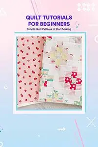 Quilt Tutorials for Beginners: Simple Quilt Patterns to Start Making: Quilting for Beginners