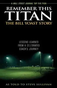 Remember This Titan: The Bill Yoast Story: Lessons Learned from a Celebrated Coach's Journey As Told to Steve Sullivan 