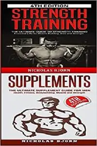 Strength Training & Supplements: The Ultimate Guide to Strength Training & The Ultimate Supplement Guide For Men
