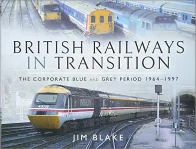 British Railways in Transition: The Corporate Blue and Grey Period 1964-1997