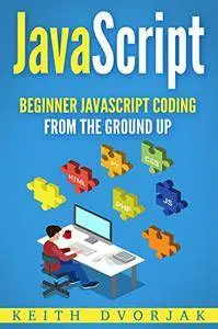 JavaScript: Beginner JavaScript Coding From The Ground Up (DIY JavaScript Book 1)