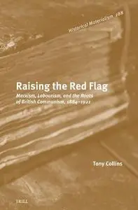 Raising the Red Flag: Marxism, Labourism, and the Roots of British Communism, 1884-1921