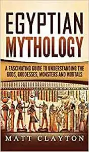 Egyptian Mythology: A Fascinating Guide to Understanding the Gods, Goddesses, Monsters, and Mortals