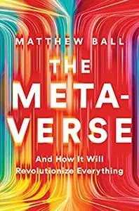 The Metaverse: And How It Will Revolutionize Everything