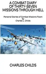 A Combat Diary of Thirty-Seven Missions Through Hell: Personal Stories of Combat Missions Flown