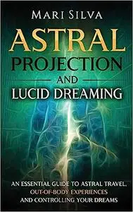 Astral Projection and Lucid Dreaming: An Essential Guide to Astral Travel, Out-Of-Body Experiences and Controlling Your