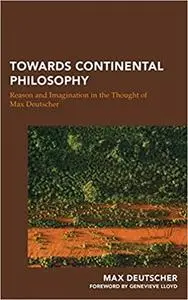 Towards Continental Philosophy: Reason and Imagination in the Thought of Max Deutscher