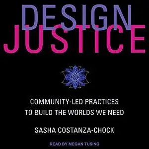 Design Justice: Community-Led Practices to Build the Worlds We Need [Audiobook]