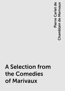 «A Selection from the Comedies of Marivaux» by Pierre Carlet de Chamblain de Marivaux