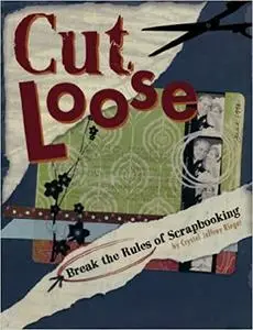 Cut Loose: Break The Rules Of Scrapbooking