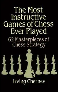 The Most Instructive Games of Chess Ever Played: 62 Masterpieces of Chess Strategy by Irving Chernev 