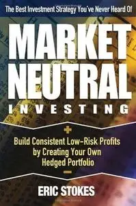 Market Neutral Investing: Build Consistent Low-Risk Profits by Creating Your Own Hedged Portfolio