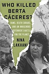 Who Killed Berta Cáceres?: Dams, Death Squads, and an Indigenous Defender's Battle for the Planet by Nina Lakhani