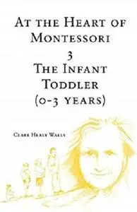 At the Heart of Montessori III: The Infant Toddler 0-3 years