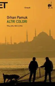 Orhan Pamuk - Altri colori. Vita, arte, libri e città