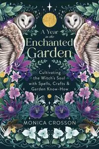 A Year in the Enchanted Garden: Cultivating the Witch's Soul with Spells, Crafts & Garden Know-How