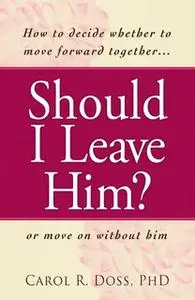 «Should I Leave Him?: How to decide whether to move forward together – or move on without him» by Carol R Doss