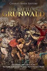 The Battle of Grunwald: The History and Legacy of the Polish–Lithuanian–Teutonic War’s Decisive Battle