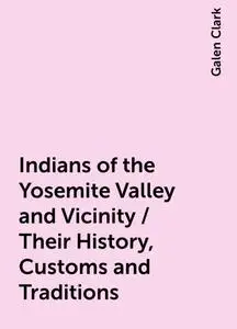 «Indians of the Yosemite Valley and Vicinity / Their History, Customs and Traditions» by Galen Clark