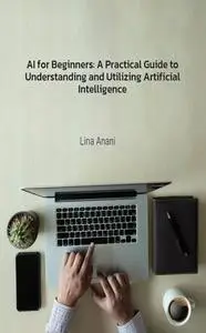 AI for Beginners: A Practical Guide to Understanding and Utilizing Artificial Intelligence