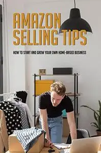 Amazon Selling Tips: How To Start And Grow Your Own Home-Based Business