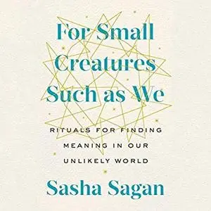 For Small Creatures Such as We: Rituals for Finding Meaning in Our Unlikely World [Audiobook]