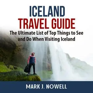 «Iceland Travel Guide: The Ultimate List of Top Things to See and Do When Visiting Iceland» by Mark J. Nowell