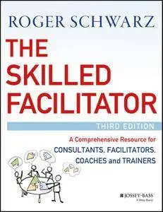 The Skilled Facilitator: A Comprehensive Resource for Consultants, Facilitators, Coaches, and Trainers, 3rd Edition