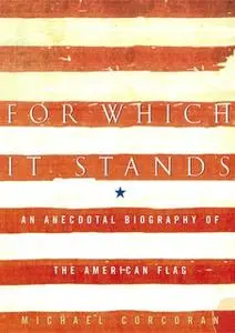 «For Which It Stands: An Anecdotal Biography of the American Flag» by Michael Corcoran