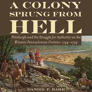 A Colony Sprung from Hell: Pittsburgh and the Struggle for Authority on the Western Pennsylvania Frontier [Audiobook]