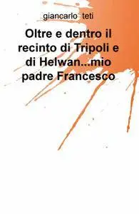 Oltre e dentro il recinto di Tripoli e di Helwan…mio padre Francesco