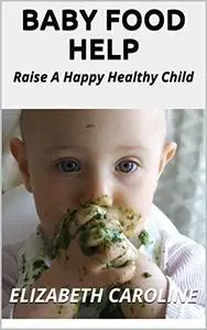 Baby Food Help: Raise A Happy Healthy Child