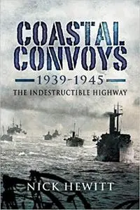 Coastal Convoys 1939 - 1945: The Indestructible Highway